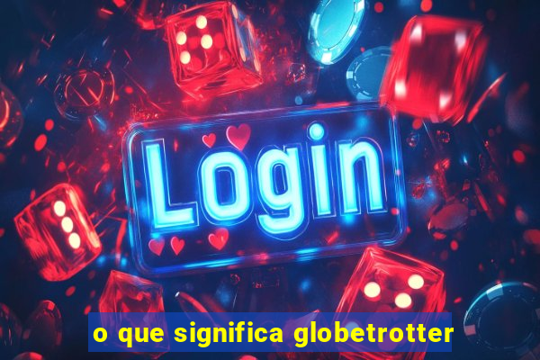 o que significa globetrotter