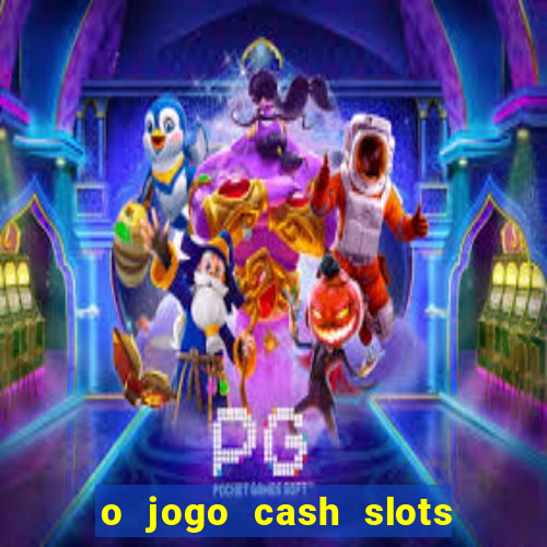 o jogo cash slots paga mesmo