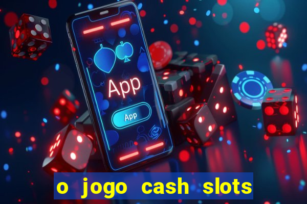 o jogo cash slots paga mesmo