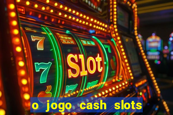 o jogo cash slots paga mesmo