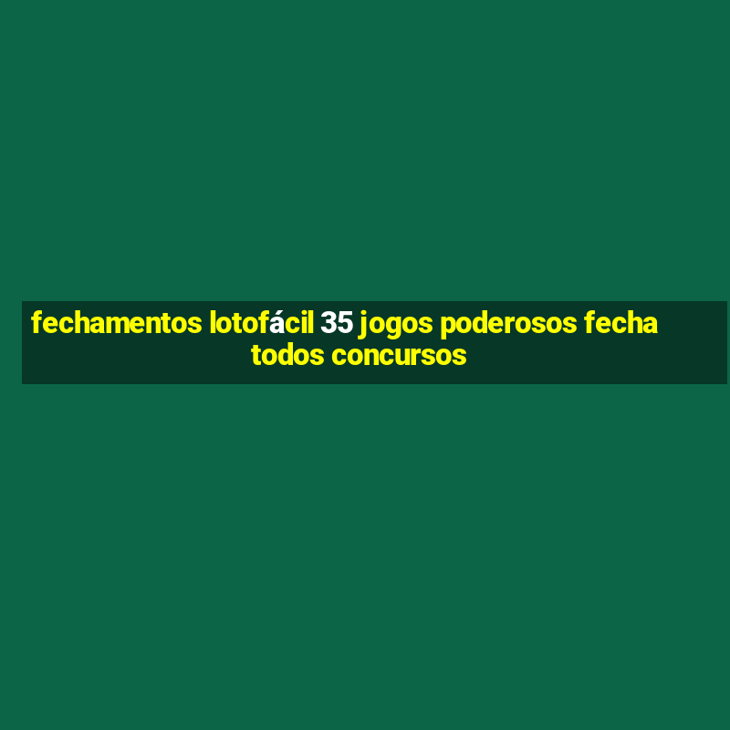 fechamentos lotofácil 35 jogos poderosos fecha todos concursos