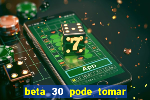 beta 30 pode tomar de quanto em quanto tempo