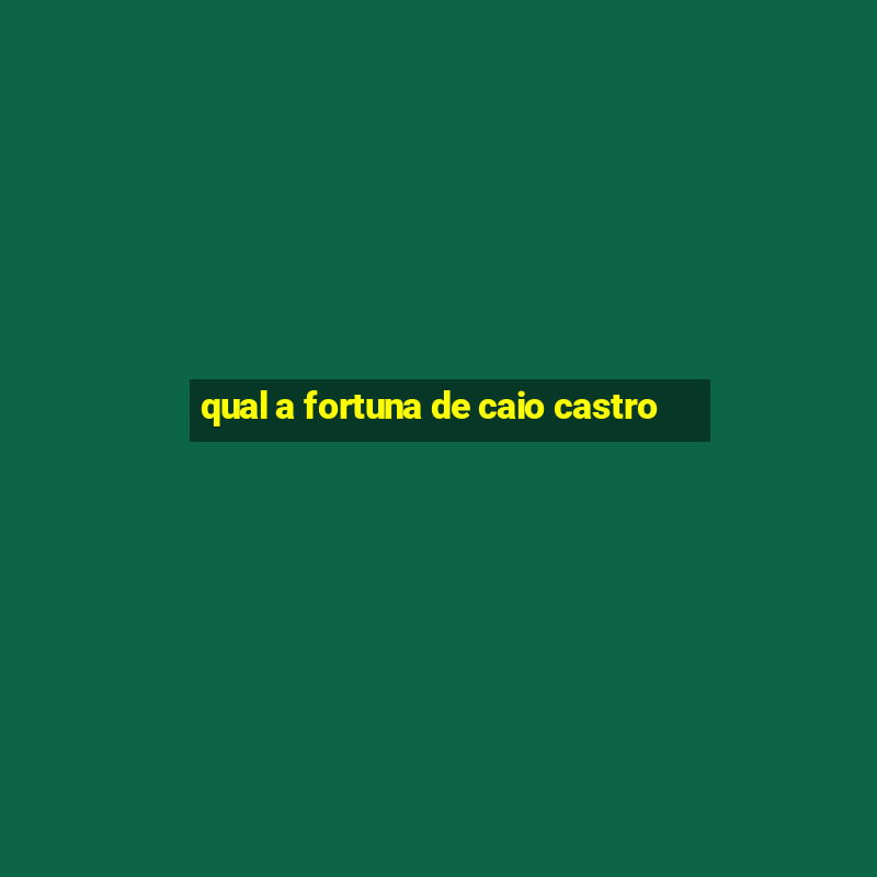 qual a fortuna de caio castro