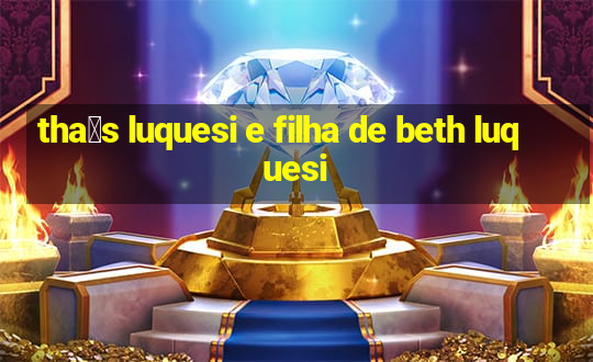 tha铆s luquesi e filha de beth luquesi