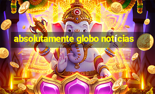 absolutamente globo notícias