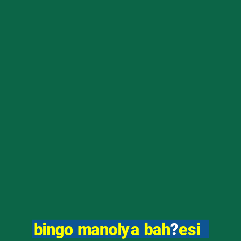 bingo manolya bah?esi