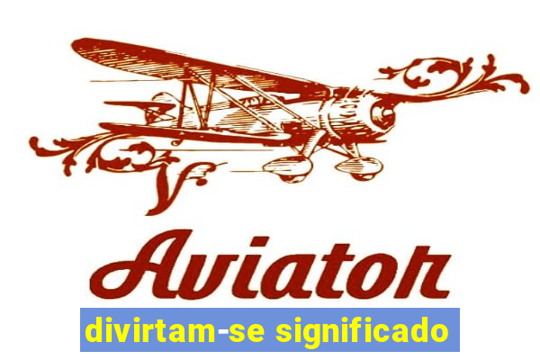 divirtam-se significado