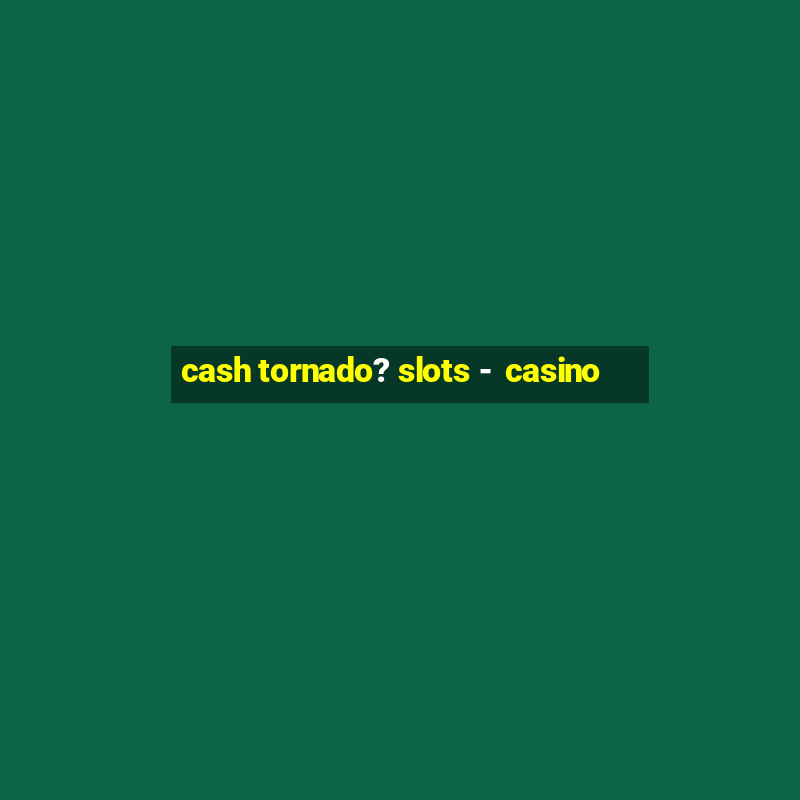 cash tornado? slots -  casino