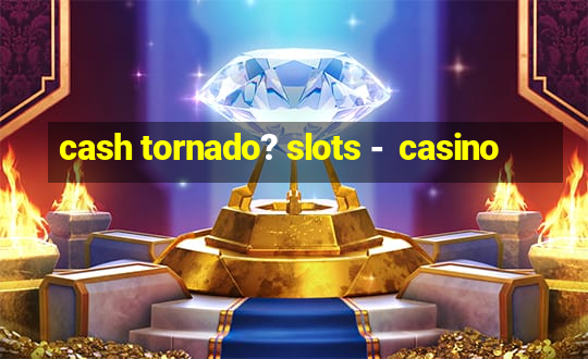 cash tornado? slots -  casino