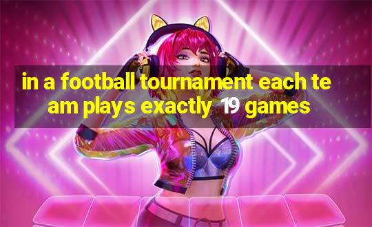 in a football tournament each team plays exactly 19 games