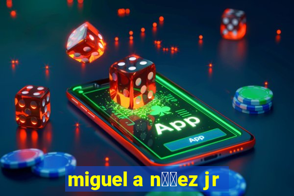 miguel a n煤帽ez jr