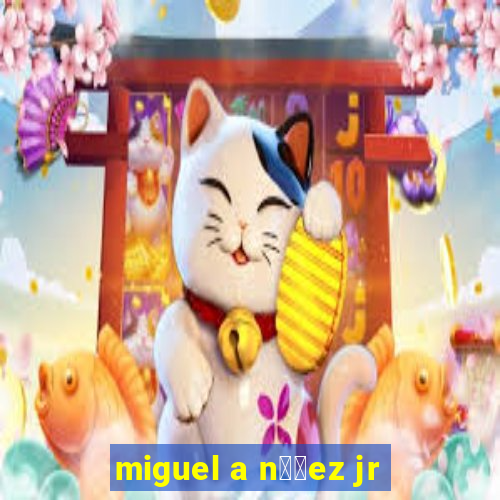 miguel a n煤帽ez jr