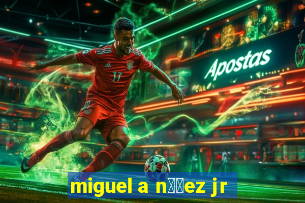 miguel a n煤帽ez jr