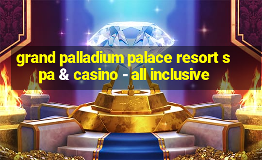 grand palladium palace resort spa & casino - all inclusive