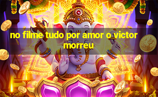 no filme tudo por amor o victor morreu