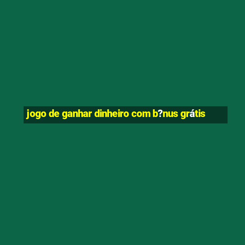 jogo de ganhar dinheiro com b?nus grátis