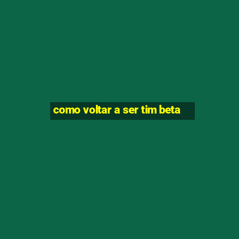 como voltar a ser tim beta