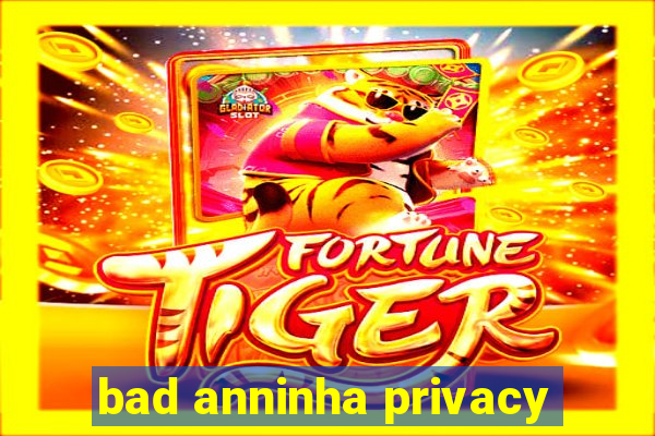 bad anninha privacy