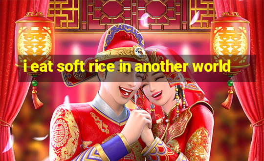 i eat soft rice in another world