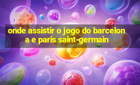 onde assistir o jogo do barcelona e paris saint-germain