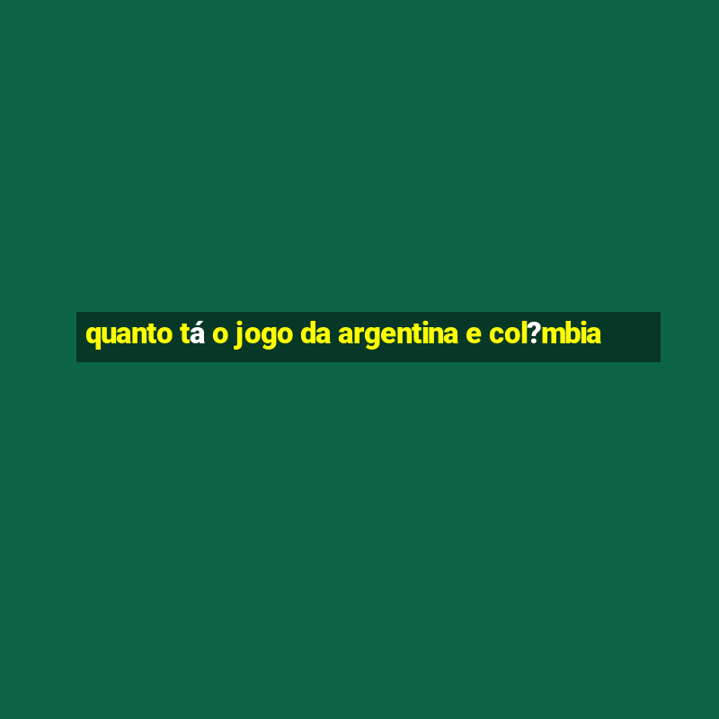 quanto tá o jogo da argentina e col?mbia