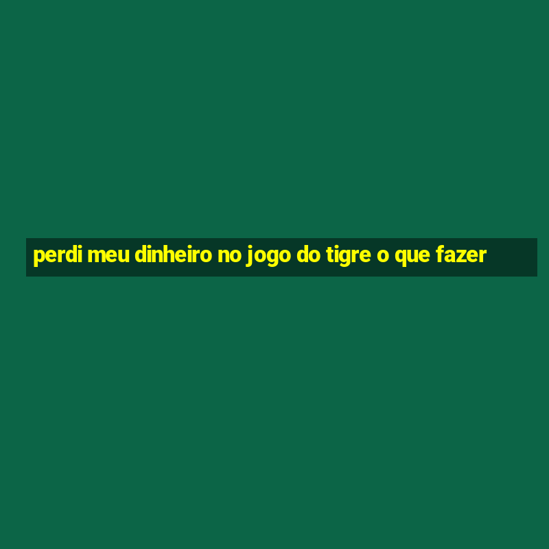 perdi meu dinheiro no jogo do tigre o que fazer