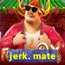 jerk. mate