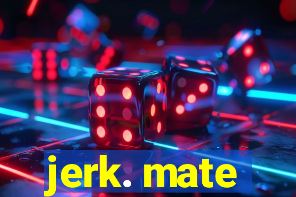 jerk. mate