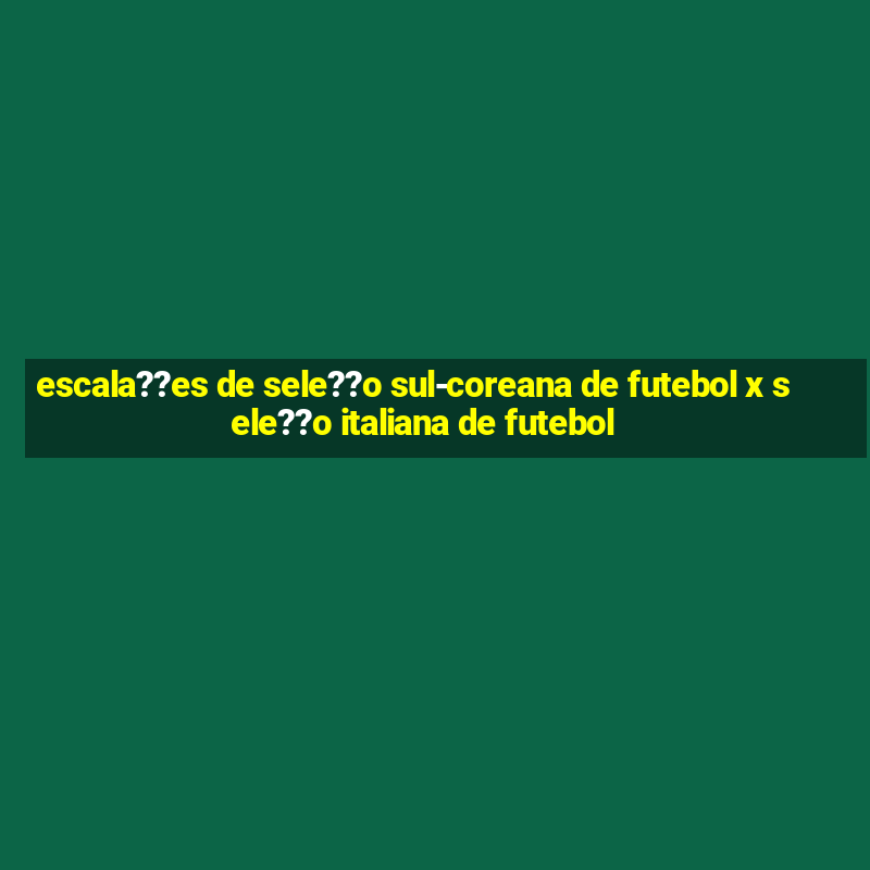 escala??es de sele??o sul-coreana de futebol x sele??o italiana de futebol