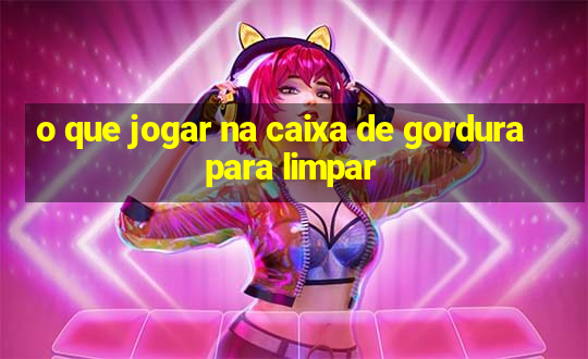 o que jogar na caixa de gordura para limpar