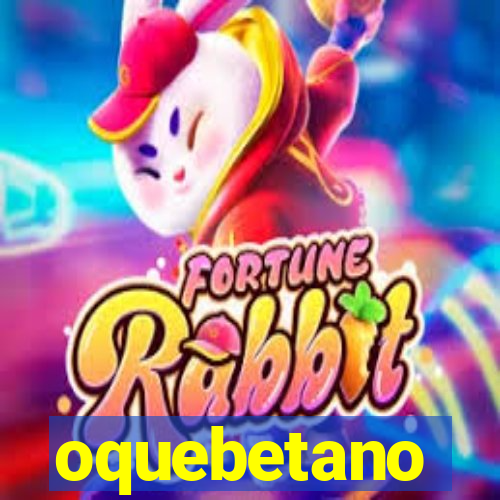 oquebetano