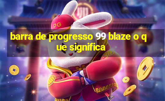 barra de progresso 99 blaze o que significa