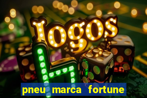 pneu marca fortune é bom