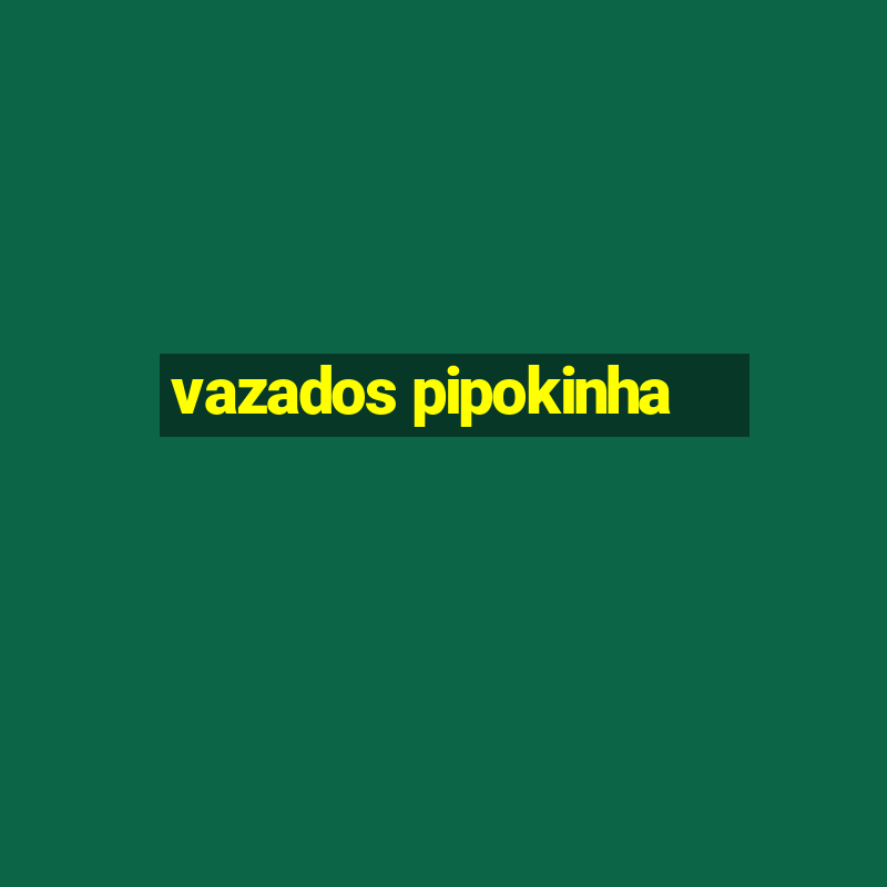 vazados pipokinha