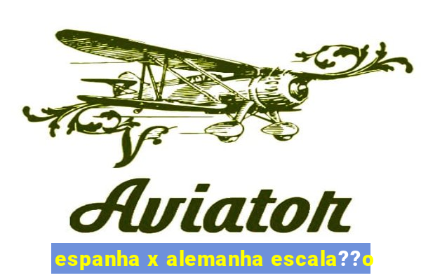 espanha x alemanha escala??o