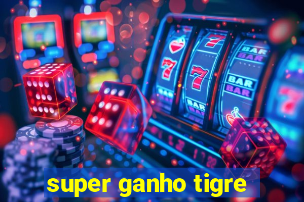 super ganho tigre