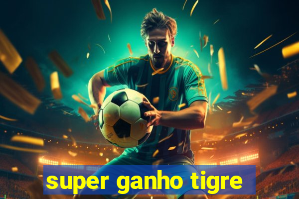 super ganho tigre