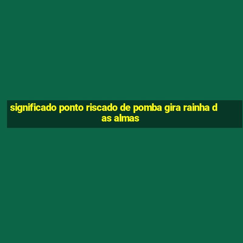 significado ponto riscado de pomba gira rainha das almas