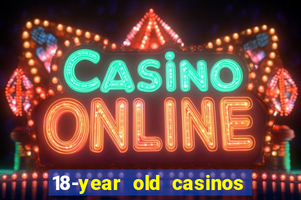 18-year old casinos near me