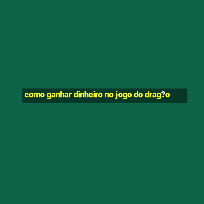 como ganhar dinheiro no jogo do drag?o