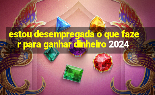 estou desempregada o que fazer para ganhar dinheiro 2024