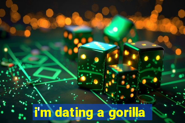 i'm dating a gorilla