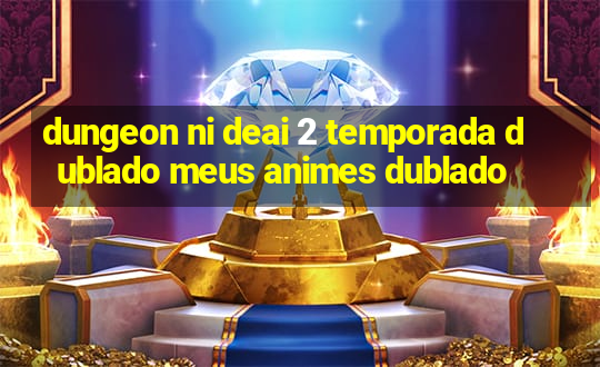 dungeon ni deai 2 temporada dublado meus animes dublado