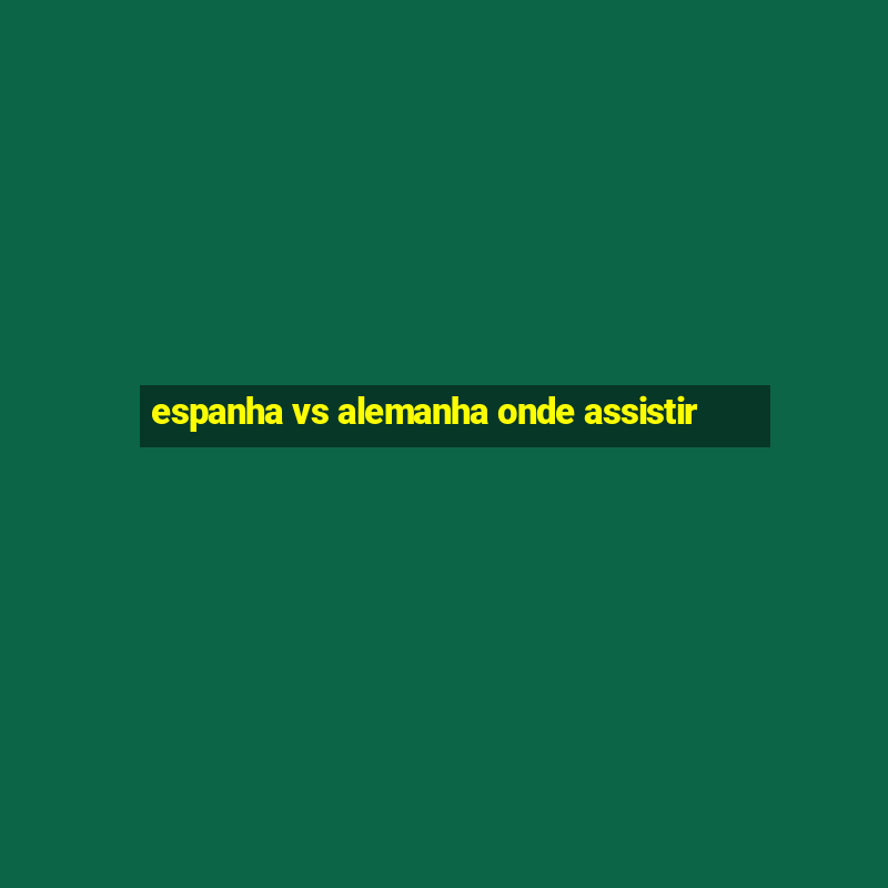 espanha vs alemanha onde assistir