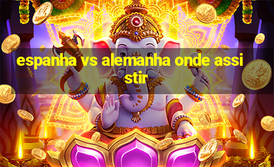 espanha vs alemanha onde assistir