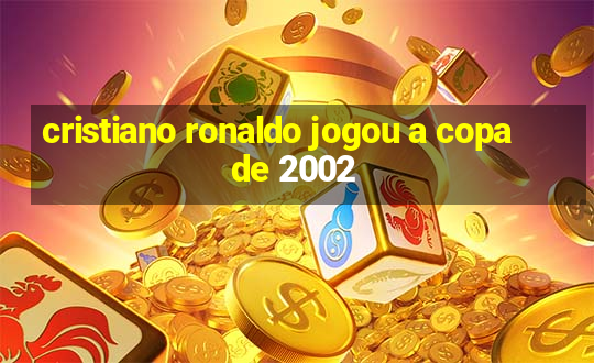 cristiano ronaldo jogou a copa de 2002