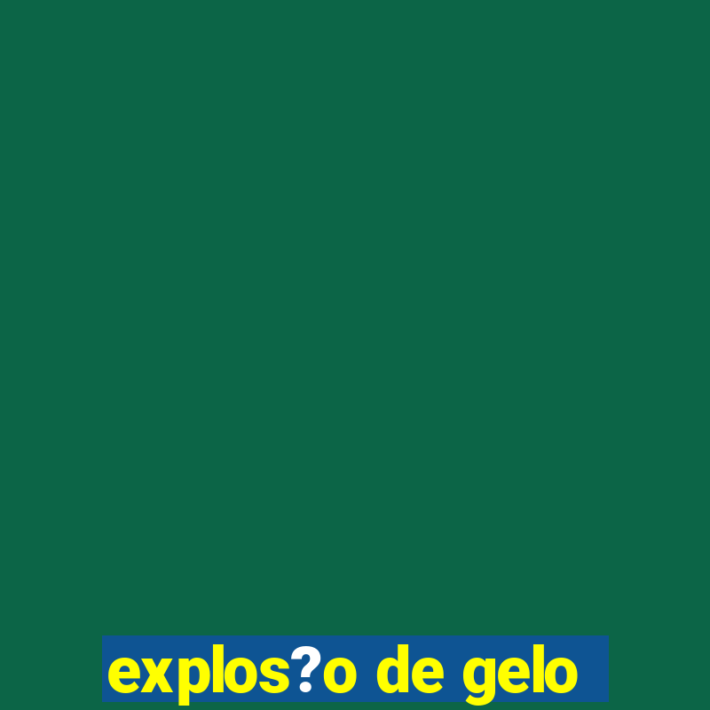 explos?o de gelo