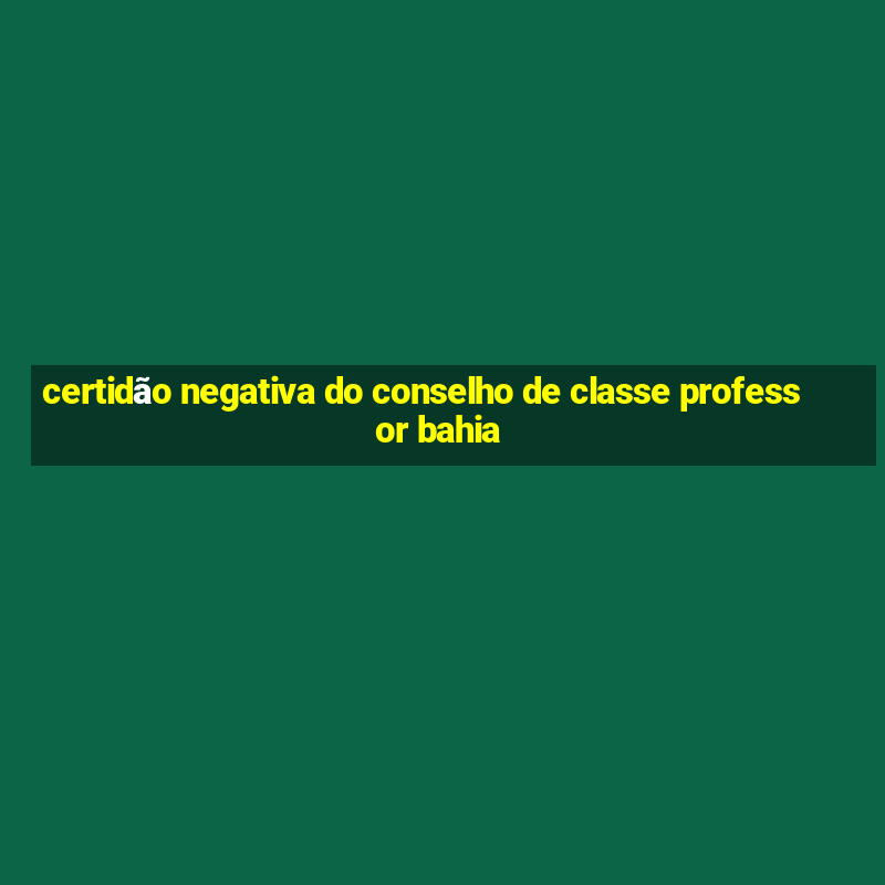 certidão negativa do conselho de classe professor bahia