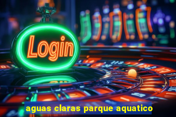 aguas claras parque aquatico