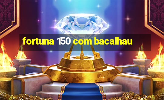 fortuna 150 com bacalhau